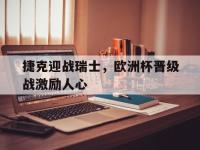 开云官方app入口-捷克迎战瑞士，欧洲杯晋级战激励人心的简单介绍